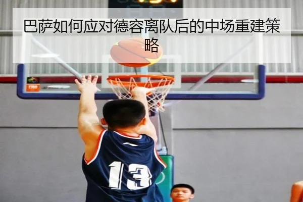 巴萨如何应对德容离队后的中场重建策略
